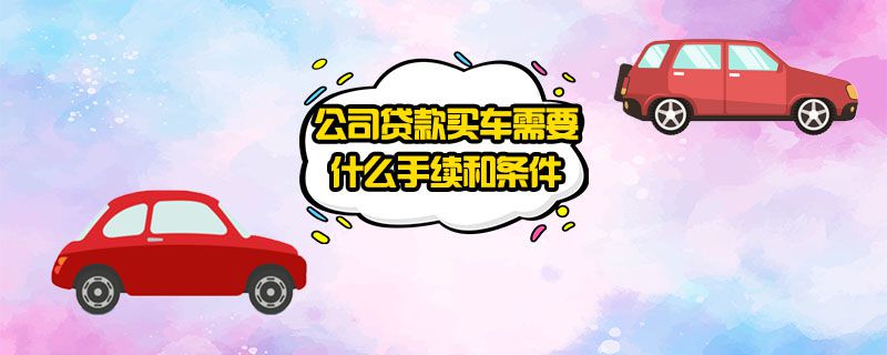 公司贷款买车需要什么手续和条件