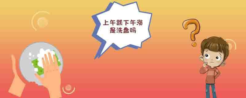 上午跌下午涨是洗盘吗
