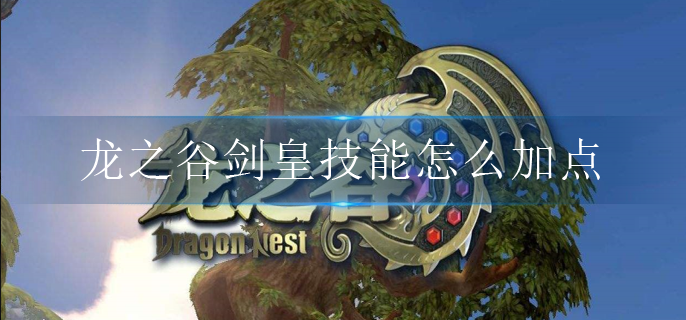 龙之谷手游剑皇怎么加点好?《龙之谷手游》剑皇刷图加点方案推荐