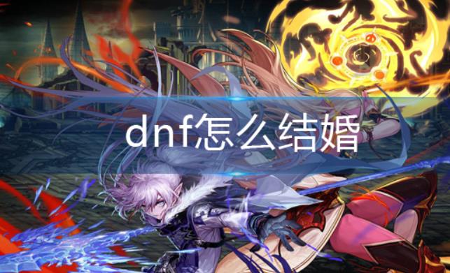 dnf怎么结婚？DNF最全结婚流程和技巧详解