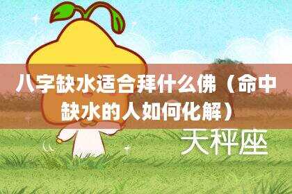 八字缺水适合拜什么佛（命中缺水的人如何化解）