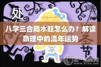 八字三合局水旺怎么办？解读命理中的流年运势