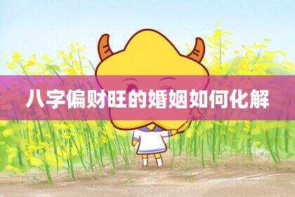 八字偏财旺的婚姻如何化解