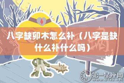 八字缺卯木怎么补（八字是缺什么补什么吗）