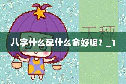 八字什么配什么命好呢？_1