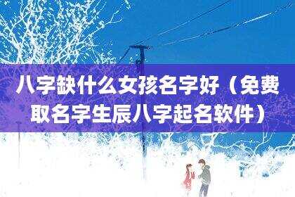 八字缺什么女孩名字好（免费取名字生辰八字起名软件）