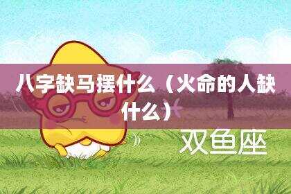 八字缺马摆什么（火命的人缺什么）