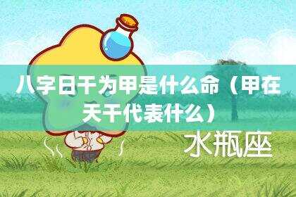 八字日干为甲是什么命（甲在天干代表什么）