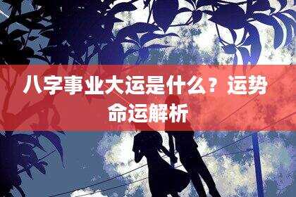 八字事业大运是什么？运势 命运解析