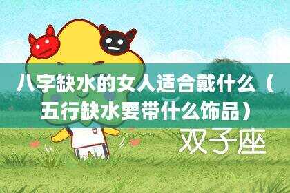 八字缺水的女人适合戴什么（五行缺水要带什么饰品）
