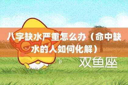 八字缺水严重怎么办（命中缺水的人如何化解）