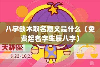 八字缺木取名意义是什么（免费起名字生辰八字）