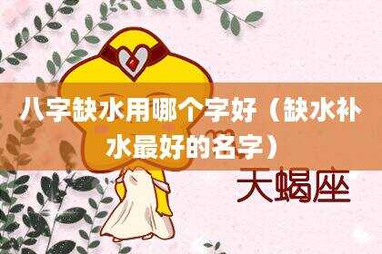 八字缺水用哪个字好（缺水补水最好的名字）
