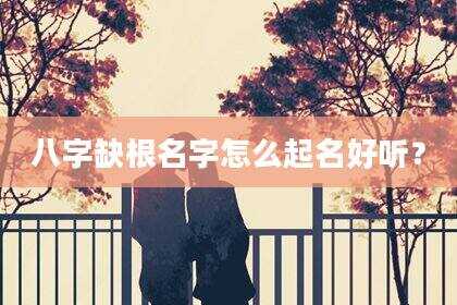 八字缺根名字怎么起名好听？