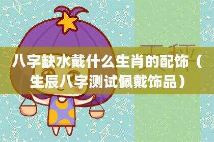 八字缺水戴什么生肖的配饰（生辰八字测试佩戴饰品）