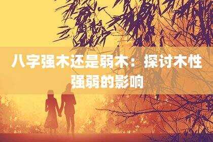 八字强木还是弱木：探讨木性强弱的影响