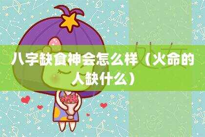 八字缺食神会怎么样（火命的人缺什么）