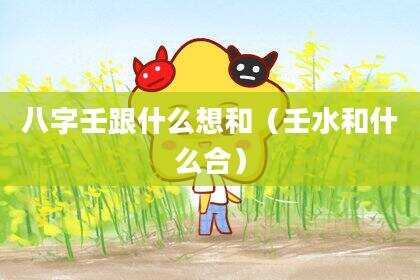 八字壬跟什么想和（壬水和什么合）