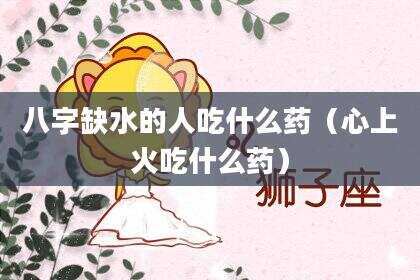 八字缺水的人吃什么药（心上火吃什么药）