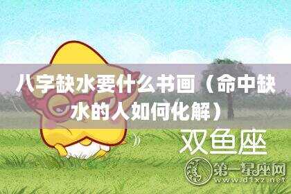 八字缺水要什么书画（命中缺水的人如何化解）
