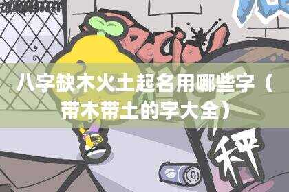 八字缺木火土起名用哪些字（带木带土的字大全）