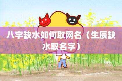 八字缺水如何取网名（生辰缺水取名字）