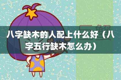 八字缺木的人配上什么好（八字五行缺木怎么办）