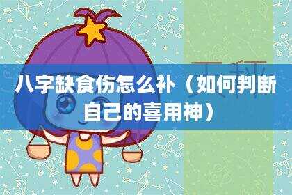 八字缺食伤怎么补（如何判断自己的喜用神）