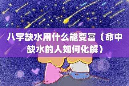 八字缺水用什么能变富（命中缺水的人如何化解）