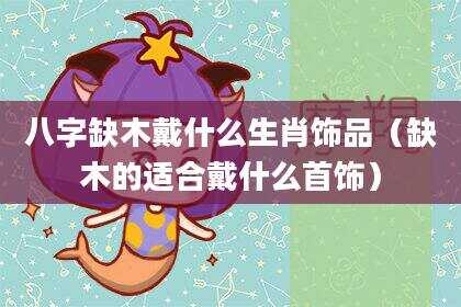 八字缺木戴什么生肖饰品（缺木的适合戴什么首饰）