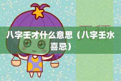 八字壬才什么意思（八字壬水喜忌）