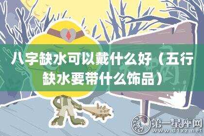 八字缺水可以戴什么好（五行缺水要带什么饰品）