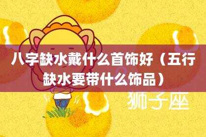 八字缺水戴什么首饰好（五行缺水要带什么饰品）