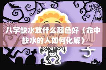 八字缺水放什么颜色好（命中缺水的人如何化解）