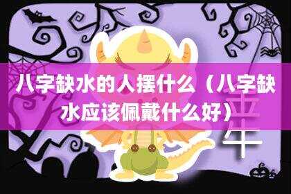 八字缺水的人摆什么（八字缺水应该佩戴什么好）