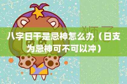 八字日干是忌神怎么办（日支为忌神可不可以冲）