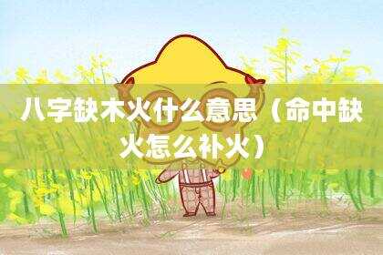 八字缺木火什么意思（命中缺火怎么补火）