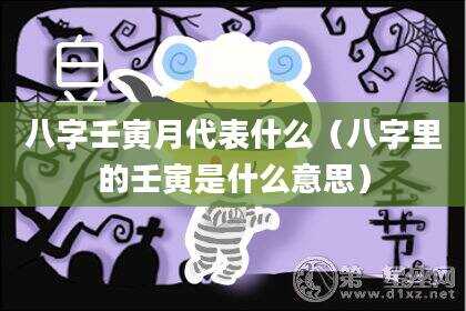 八字壬寅月代表什么（八字里的壬寅是什么意思）