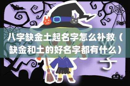 八字缺金土起名字怎么补救（缺金和土的好名字都有什么）