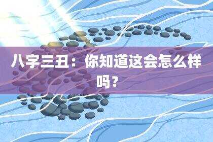 八字三丑：你知道这会怎么样吗？