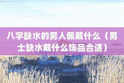 八字缺水的男人佩戴什么（男士缺水戴什么饰品合适）