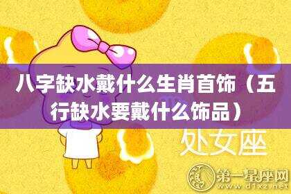 八字缺水戴什么生肖首饰（五行缺水要戴什么饰品）