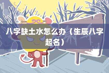 八字缺土水怎么办（生辰八字起名）