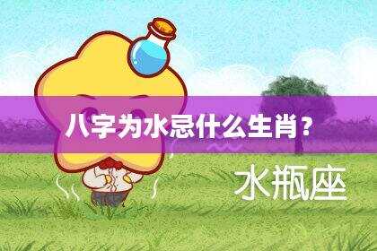 八字为水忌什么生肖？