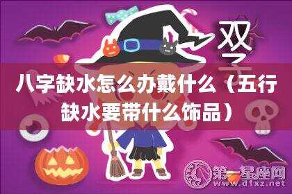 八字缺水怎么办戴什么（五行缺水要带什么饰品）