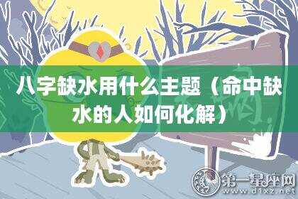 八字缺水用什么主题（命中缺水的人如何化解）
