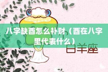 八字缺酉怎么补财（酉在八字里代表什么）