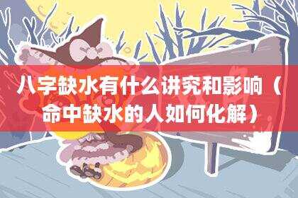 八字缺水有什么讲究和影响（命中缺水的人如何化解）