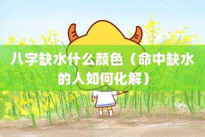 八字缺水什么颜色（命中缺水的人如何化解）
