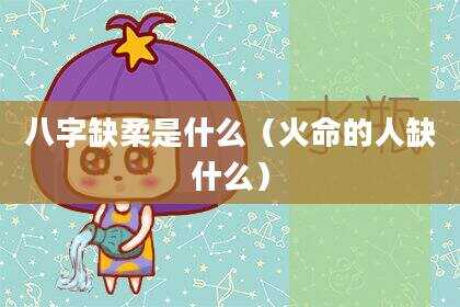 八字缺柔是什么（火命的人缺什么）